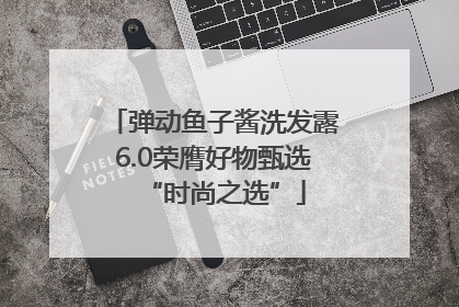 弹动鱼子酱洗发露6.0荣膺好物甄选“时尚之选”