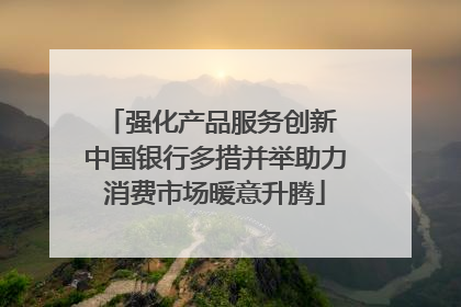 强化产品服务创新 中国银行多措并举助力消费市场暖意升腾