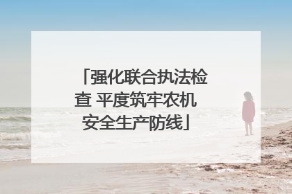 强化联合执法检查 平度筑牢农机安全生产防线