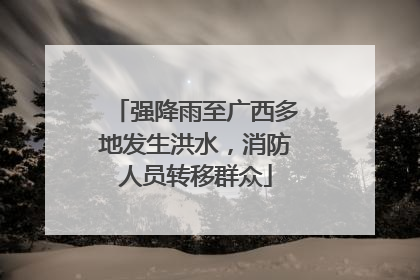 强降雨至广西多地发生洪水，消防人员转移群众