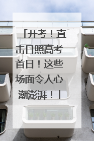 开考！直击日照高考首日！这些场面令人心潮澎湃！