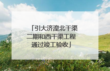 引大济湟北干渠二期和西干渠工程通过竣工验收