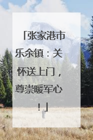 张家港市乐余镇：关怀送上门，尊崇暖军心！