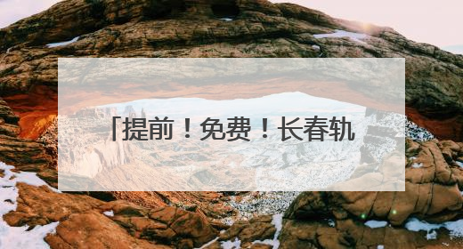 提前！免费！长春轨道交通重要通知！