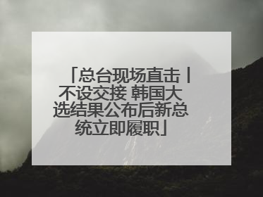 总台现场直击丨不设交接 韩国大选结果公布后新总统立即履职