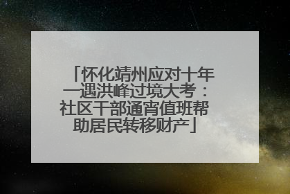 怀化靖州应对十年一遇洪峰过境大考：社区干部通宵值班帮助居民转移财产