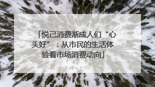 悦己消费渐成人们“心头好”：从市民的生活体验看市场消费动向