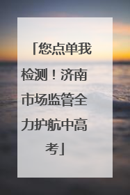 您点单我检测！济南市场监管全力护航中高考