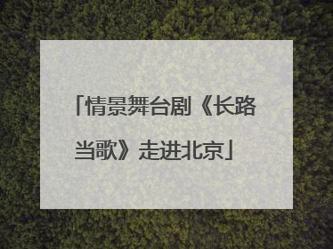 情景舞台剧《长路当歌》走进北京