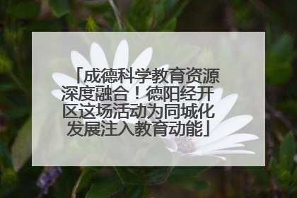 成德科学教育资源深度融合！德阳经开区这场活动为同城化发展注入教育动能