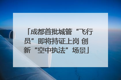 成都首批城管“飞行员”即将持证上岗 创新“空中执法”场景