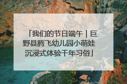 我们的节日端午｜巨野县腾飞幼儿园小萌娃沉浸式体验千年习俗