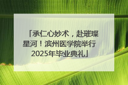 承仁心妙术，赴璀璨星河！滨州医学院举行2025年毕业典礼
