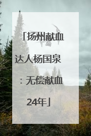 扬州献血达人杨国泉：无偿献血24年