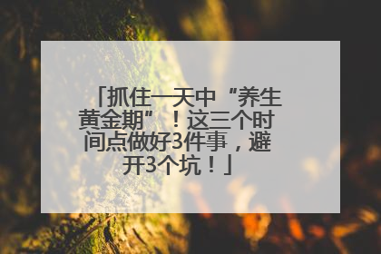 抓住一天中“养生黄金期”！这三个时间点做好3件事，避开3个坑！