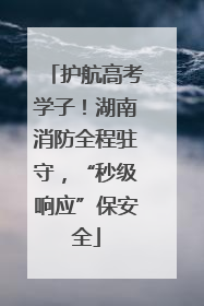 护航高考学子！湖南消防全程驻守，“秒级响应”保安全