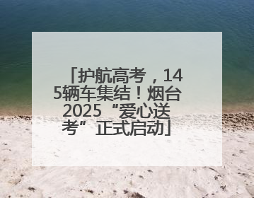 护航高考，145辆车集结！烟台2025“爱心送考”正式启动