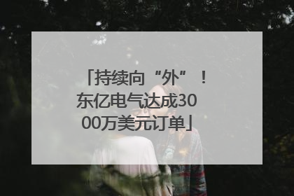 持续向“外”！东亿电气达成3000万美元订单