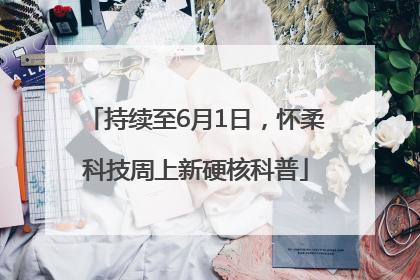 持续至6月1日，怀柔科技周上新硬核科普