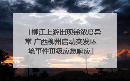 柳江上游出现锑浓度异常 广西柳州启动突发环境事件Ⅲ级应急响应