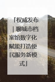权威发布｜聊城市档案馆数字化赋能打造便民服务新模式