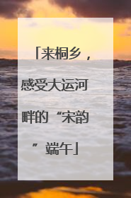 来桐乡，感受大运河畔的“宋韵”端午