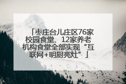 枣庄台儿庄区76家校园食堂、12家养老机构食堂全部实现“互联网+明厨亮灶”