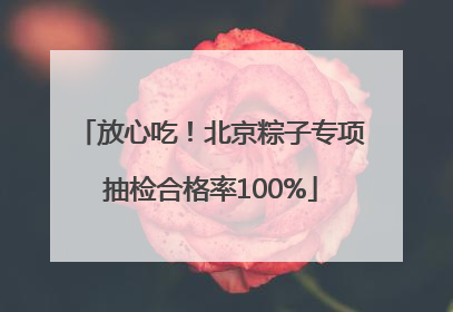 放心吃！北京粽子专项抽检合格率100%