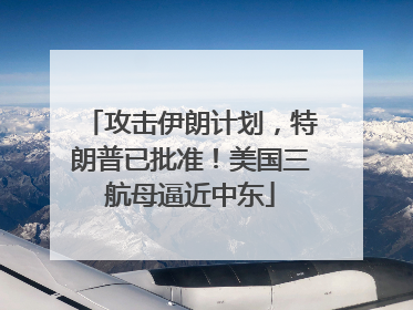 攻击伊朗计划，特朗普已批准！美国三航母逼近中东