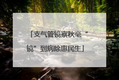 支气管镜察秋毫“镜”到病除惠民生