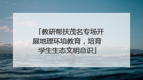 教研帮扶茂名专场开展地理环境教育，培育学生生态文明意识