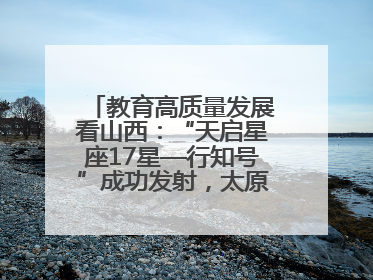 教育高质量发展看山西：“天启星座17星—行知号”成功发射，太原师范学院以行动践行行知精神
