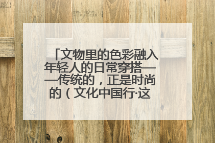 文物里的色彩融入年轻人的日常穿搭——传统的，正是时尚的（文化中国行·这些美 很中国）