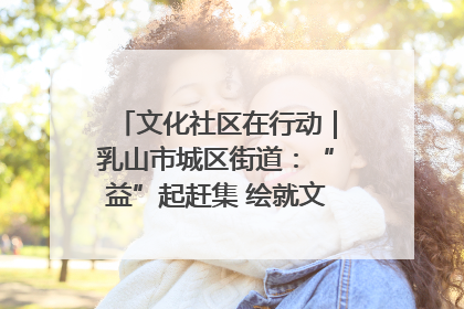 文化社区在行动｜乳山市城区街道：“益”起赶集 绘就文化社区新图景