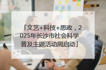 文艺+科技+思政，2025年长沙市社会科学普及主题活动周启动