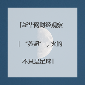 新华网财经观察｜“苏超”，火的不只是足球