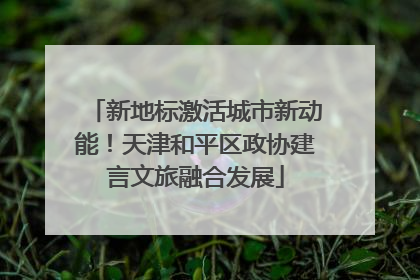 新地标激活城市新动能！天津和平区政协建言文旅融合发展