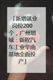 新增就业岗位200个，广州增城：新程汽车工业华南基地全面投产