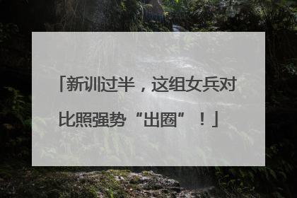 新训过半，这组女兵对比照强势“出圈”！