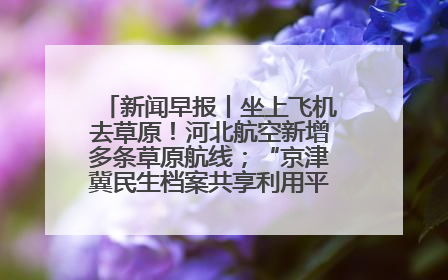 新闻早报丨坐上飞机去草原！河北航空新增多条草原航线；“京津冀民生档案共享利用平台”上线试运行>>