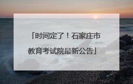 时间定了！石家庄市教育考试院最新公告