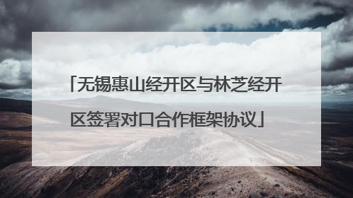 无锡惠山经开区与林芝经开区签署对口合作框架协议