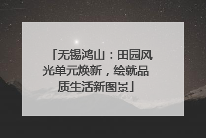 无锡鸿山：田园风光单元焕新，绘就品质生活新图景