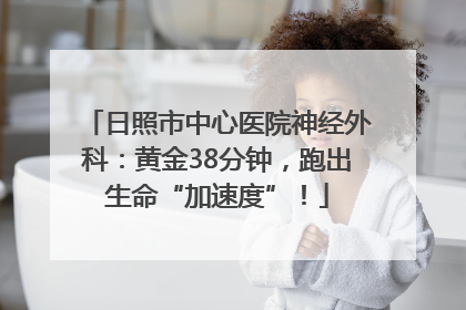 日照市中心医院神经外科：黄金38分钟，跑出生命“加速度”！