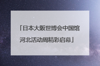 日本大阪世博会中国馆河北活动周精彩启幕