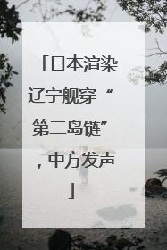 日本渲染辽宁舰穿“第二岛链”，中方发声