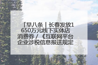 早八条丨长春发放1650万元线下实体店消费券／《互联网平台企业涉税信息报送规定》正式施行