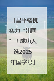 昌平蟠桃实力“出圈”！成功入选2025年国字号