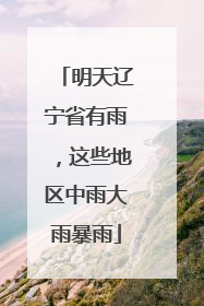 明天辽宁省有雨，这些地区中雨大雨暴雨