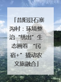 昔阳县石寨沟村：环境整治“绣出”生态画卷 “民宿+”撬动农文旅融合